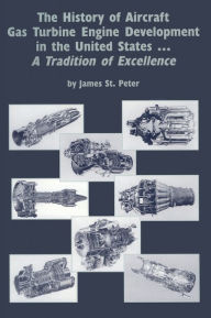 Title: The History of Aircraft Gas Turbine Engine Development in the United States: A Tradition of Excellence, Author: James St. Peter