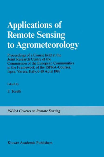 Applications of Remote Sensing to Agrometeorology: Proceedings of a Course held at the Joint Research Centre of the Commission of the European Communities in the Framework of the Ispra-Courses, Ispra, Varese, Italy, 6-10 April 1987 / Edition 1