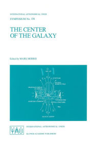 Title: The Center of the Galaxy: Proceedings of the 136th Symposium of the International Astronomical Union, Held in Los Angeles, U.S.A., July 25-29, 1988, Author: Mark Morris