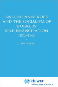 Title: Anton Pannekoek and the Socialism of Workers' Self Emancipation, 1873-1960 / Edition 1, Author: John P. Gerber