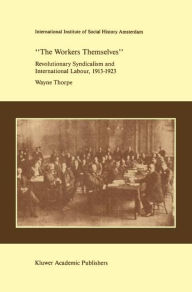 Title: `The Workers Themselves'. Syndicalism and International Labour: the Origins of the International Working Men's Association, 1913-1923 / Edition 1, Author: Wayne Thorpe