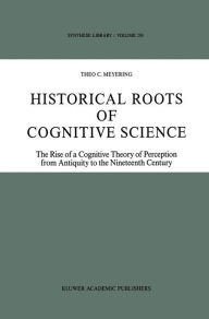 Title: Historical Roots of Cognitive Science: The Rise of a Cognitive Theory of Perception from Antiquity to the Nineteenth Century / Edition 1, Author: Theo C. Meyering