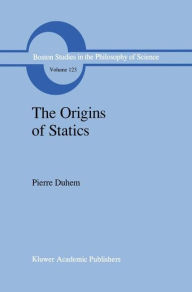 Title: The Origins of Statics: The Sources of Physical Theory / Edition 1, Author: Pierre Duhem