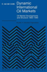 Title: Dynamic International Oil Markets: Oil Market Developments and Structure 1860-1990 / Edition 1, Author: C. van der Linde