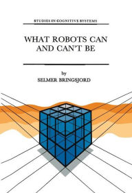 Title: What Robots Can and Can't Be / Edition 1, Author: Selmer Bringsjord