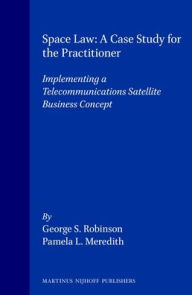 Title: Space Law - A Case Study for the Practitioner: Implementing a Telecommunications Satellite Business Concept, Author: George S. Robinson