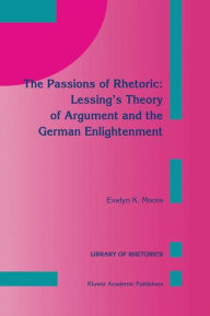 Title: The Passions of Rhetoric: Lessing's Theory of Argument and the German Enlightenment, Author: E.K. Moore