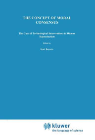 Title: The Concept of Moral Consensus: The Case of Technological Interventions in Human Reproduction / Edition 1, Author: K. Bayertz