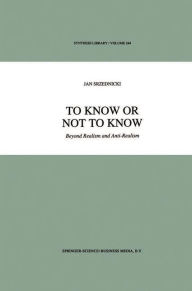 Title: To Know or Not to Know: Beyond Realism and Anti-Realism, Author: Jan J.T. Srzednicki