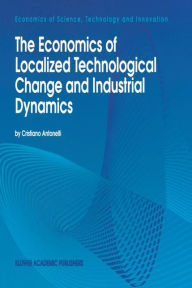 Title: The Economics of Localized Technological Change and Industrial Dynamics / Edition 1, Author: Cristiano Antonelli