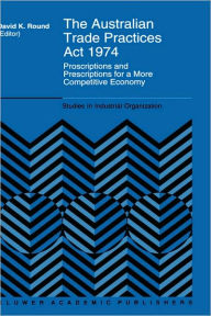 Title: The Australian Trade Practices Act 1974: Proscriptions and Prescriptions for a More Competitive Economy / Edition 1, Author: D.K. Round