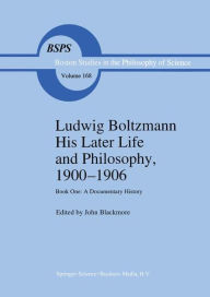 Title: Ludwig Boltzmann His Later Life and Philosophy, 1900-1906: Book One: A Documentary History, Author: J.T. Blackmore