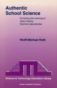 Title: Authentic School Science: Knowing and Learning in Open-Inquiry Science Laboratories / Edition 1, Author: Wolff-Michael Roth