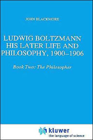 Title: Ludwig Boltzmann: His Later Life and Philosophy, 1900-1906: Book Two: The Philosopher / Edition 1, Author: J.T. Blackmore