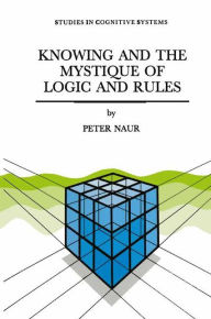 Title: Knowing and the Mystique of Logic and Rules: including True Statements in Knowing and Action * Computer Modelling of Human Knowing Activity * Coherent Description as the Core of Scholarship and Science, Author: P. Naur