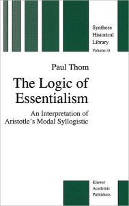 Title: The Logic of Essentialism: An Interpretation of Aristotle's Modal Syllogistic, Author: P. Thom