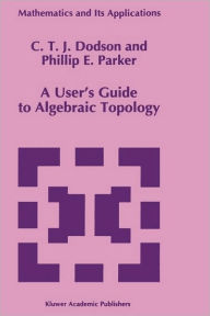 Title: A User's Guide to Algebraic Topology / Edition 1, Author: C.T. Dodson