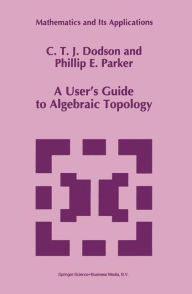 Title: A User's Guide to Algebraic Topology / Edition 1, Author: C.T. Dodson