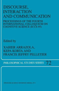 Title: Discourse, Interaction and Communication: Proceedings of the Fourth International Colloquium on Cognitive Science (ICCS-95) / Edition 1, Author: X. Arrazola