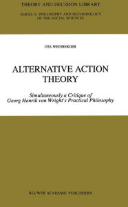 Title: Alternative Action Theory: Simultaneously a Critique of Georg Henrik von Wright's Practical Philosophy, Author: Ota Weinberger