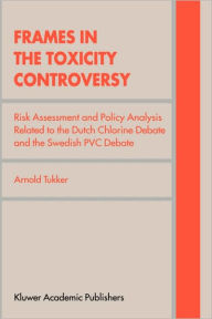 Title: Frames in the Toxicity Controversy: Risk Assessment and Policy Analysis Related to the Dutch Chlorine Debate and the Swedish PVC Debate / Edition 1, Author: Arnold Tukker