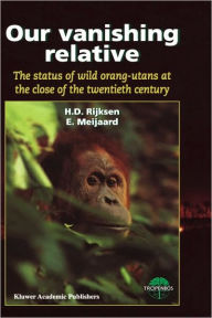 Title: Our Vanishing Relative: The Status of Wild Orang-Utans at the Close of the Twentieth Century / Edition 1, Author: H.D. Rijksen