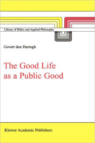 Title: The Good Life as a Public Good / Edition 1, Author: Govert A. den Hartogh