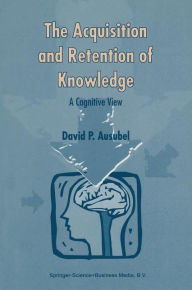 Title: The Acquisition and Retention of Knowledge: A Cognitive View / Edition 1, Author: D.P. Ausubel
