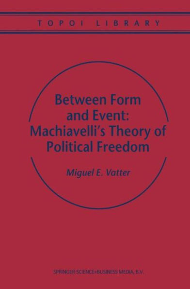 Between Form and Event: Machiavelli's Theory of Political Freedom / Edition 1