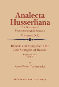 Title: Impetus and Equipoise in the Life-Strategies of Reason: Logos and Life Book 4, Author: Anna-Teresa Tymieniecka