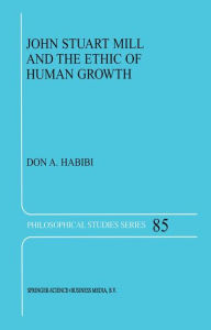 Title: John Stuart Mill and the Ethic of Human Growth / Edition 1, Author: D.A. Habibi
