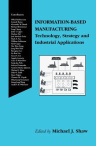 Title: Information-Based Manufacturing: Technology, Strategy and Industrial Applications / Edition 1, Author: Michael J. Shaw