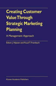 Title: Creating Customer Value Through Strategic Marketing Planning: A Management Approach / Edition 1, Author: Edwin J. Nijssen