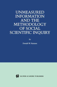 Title: Unmeasured Information and the Methodology of Social Scientific Inquiry / Edition 1, Author: Donald W. Katzner
