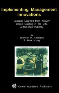 Title: Implementing Management Innovations: Lessons Learned From Activity Based Costing in the U.S. Automobile Industry / Edition 1, Author: Shannon W. Anderson