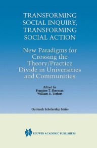 Title: Transforming Social Inquiry, Transforming Social Action: New Paradigms for Crossing the Theory/Practice Divide in Universities and Communities / Edition 1, Author: Francine T. Sherman