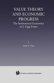 Title: Value Theory and Economic Progress: The Institutional Economics of J. Fagg Foster: The Institutional Economics of J.Fagg Foster, Author: Marc R. Tool