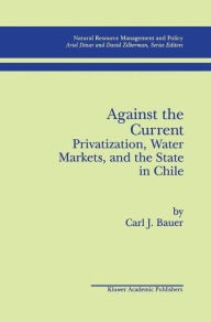 Title: Against the Current: Privatization, Water Markets, and the State in Chile / Edition 1, Author: Carl J. Bauer