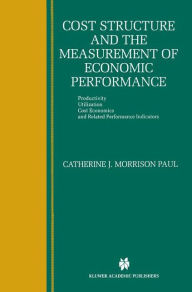 Title: Cost Structure and the Measurement of Economic Performance: Productivity, Utilization, Cost Economics, and Related Performance Indicators / Edition 1, Author: Catherine J. Morrison Paul