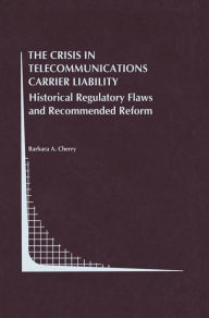 Title: The Crisis in Telecommunications Carrier Liability: Historical Regulatory Flaws and Recommended Reform / Edition 1, Author: Barbara A. Cherry