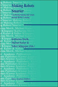 Title: Making Robots Smarter: Combining Sensing and Action Through Robot Learning / Edition 1, Author: Katharina Morik