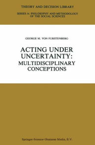Title: Acting under Uncertainty: Multidisciplinary Conceptions / Edition 1, Author: George M. von Furstenberg
