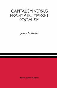 Title: Capitalism versus Pragmatic Market Socialism: A General Equilibrium Evaluation / Edition 1, Author: James A. Yunker