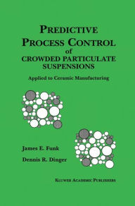 Title: Predictive Process Control of Crowded Particulate Suspensions: Applied to Ceramic Manufacturing / Edition 1, Author: James E. Funk
