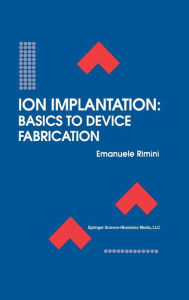 Title: Ion Implantation: Basics to Device Fabrication / Edition 1, Author: Emanuele Rimini