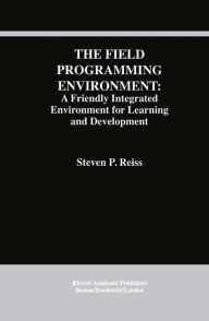 Title: The Field Programming Environment: A Friendly Integrated Environment for Learning and Development / Edition 1, Author: Steven P. Reiss