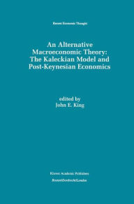 Title: An Alternative Macroeconomic Theory: The Kaleckian Model and Post-Keynesian Economics / Edition 1, Author: John E. King