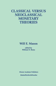 Title: Classical versus Neoclassical Monetary Theories: The Roots, Ruts, and Resilience of Monetarism - and Keynesianism / Edition 1, Author: Will E. Mason