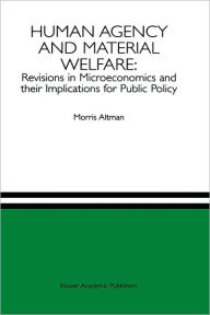Title: Human Agency and Material Welfare: Revisions in Microeconomics and their Implications for Public Policy / Edition 1, Author: Morris Altman
