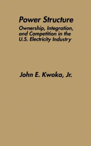Title: Power Structure: Ownership, Integration, and Competition in the U.S. Electricity Industry / Edition 1, Author: John E. Kwoka Jr.